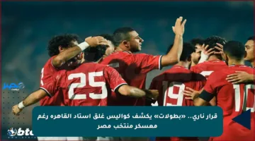 قرار ناري.. «بطولات» يكشف كواليس غلق استاد القاهرة رغم معسكر منتخب مصر